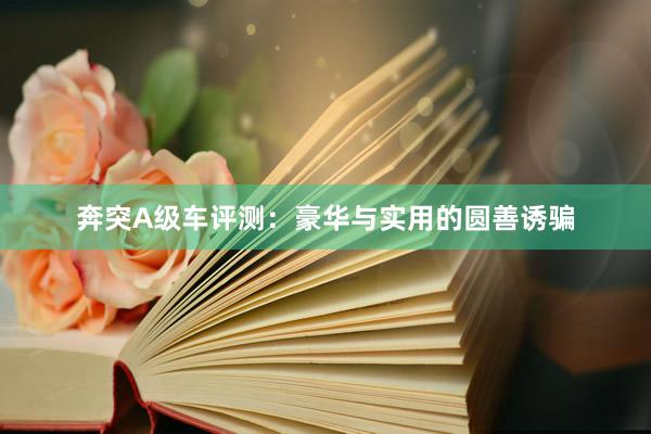 奔突A级车评测：豪华与实用的圆善诱骗